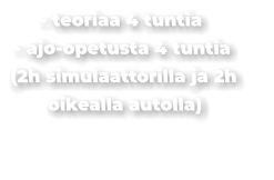 - teoriaa 4 tuntia - ajo-opetusta 4 tuntia (2h simulaattorilla ja 2h oikealla autolla)