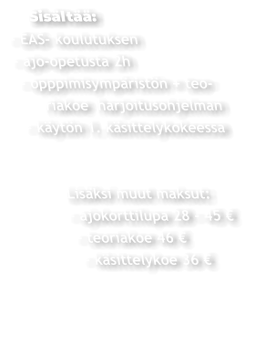 Sisältää: - EAS- koulutuksen - ajo-opetusta 2h  - opppimisympäristön + teo-       riakoe  harjoitusohjelman  - käytön 1. käsittelykokeessa               Lisäksi muut maksut:         - ajokorttilupa 28 - 45 €           - teoriakoe 46 €           - käsittelykoe 36 €