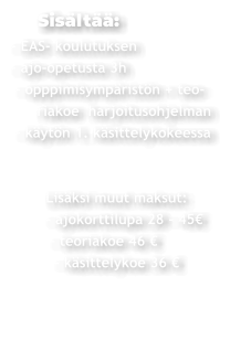 Sisältää: - EAS- koulutuksen - ajo-opetusta 3h  - opppimisympäristön + teo-       riakoe  harjoitusohjelman  - käytön 1. käsittelykokeessa               Lisäksi muut maksut:         - ajokorttilupa 28 - 45€           - teoriakoe 46 €           - käsittelykoe 36 €