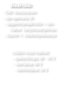 Sisältää: - EAS- koulutuksen - ajo-opetusta 2h  - opppimisympäristön + teo-       riakoe  harjoitusohjelman  - käytön 1. käsittelykokeessa               Lisäksi muut maksut:         - ajokorttilupa 28 - 45 €           - teoriakoe 46 €           - käsittelykoe 36 €