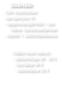 Sisältää: - EAS- koulutuksen - ajo-opetusta 1h  - opppimisympäristön + teo-       riakoe  harjoitusohjelman  - käytön 1. käsittelykokeessa               Lisäksi muut maksut:         - ajokorttilupa 28 - 45 €           - teoriakoe 46 €           - käsittelykoe 36 €
