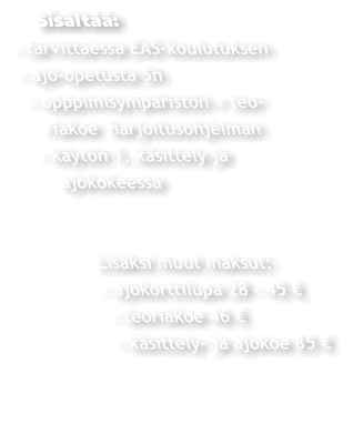 Sisältää: - tarvittaessa EAS-koulutuksen - ajo-opetusta 5h  - opppimisympäristön + teo-    riakoe  harjoitusohjelman  - käytön 1. käsittely ja     ajokokeessa               Lisäksi muut maksut:         - ajokorttilupa 28 - 45 €           - teoriakoe 46 €          - käsittely- ja ajokoe 85 €