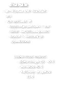 Sisältää: - tarvittaessa EAS- koulutuk-    sen   - ajo-opetusta 5h     - opppimisympäristön + teo-       riakoe  harjoitusohjelman      - käytön 1. käsittely ja         ajokokeessa                  Lisäksi muut maksut:               - ajokorttilupa 28 - 45 €                 - teoriakoe 46 €                 - käsittely- ja ajokoe                         85 €