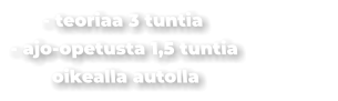 - teoriaa 3 tuntia - ajo-opetusta 1,5 tuntia oikealla autolla