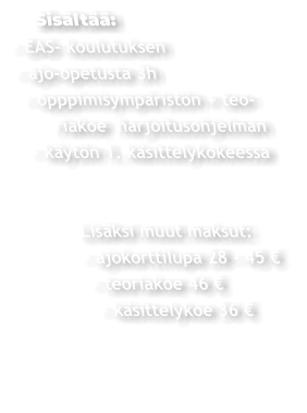 Sisältää: - EAS- koulutuksen - ajo-opetusta 3h  - opppimisympäristön + teo-       riakoe  harjoitusohjelman  - käytön 1. käsittelykokeessa               Lisäksi muut maksut:         - ajokorttilupa 28 - 45 €           - teoriakoe 46 €           - käsittelykoe 36 €
