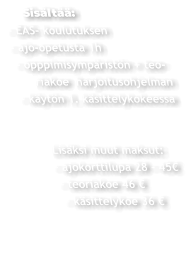 Sisältää: - EAS- koulutuksen - ajo-opetusta 1h  - opppimisympäristön + teo-       riakoe  harjoitusohjelman  - käytön 1. käsittelykokeessa               Lisäksi muut maksut:         - ajokorttilupa 28 - 45€           - teoriakoe 46 €           - käsittelykoe 36 €